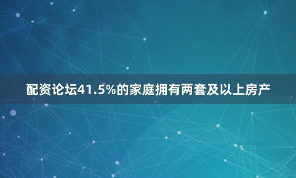 配资论坛41.5%的家庭拥有两套及以上房产