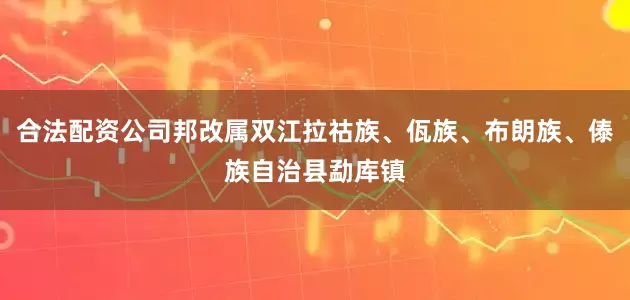 合法配资公司邦改属双江拉祜族、佤族、布朗族、傣族自治县勐库镇
