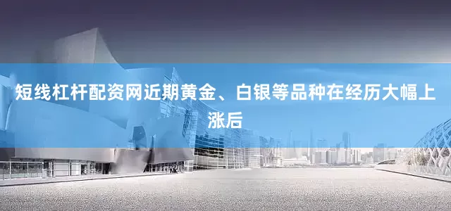 短线杠杆配资网近期黄金、白银等品种在经历大幅上涨后
