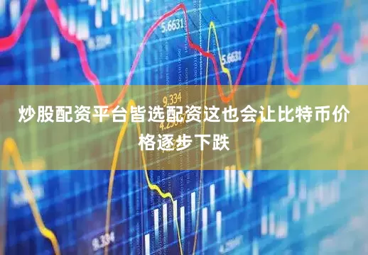 炒股配资平台皆选配资这也会让比特币价格逐步下跌