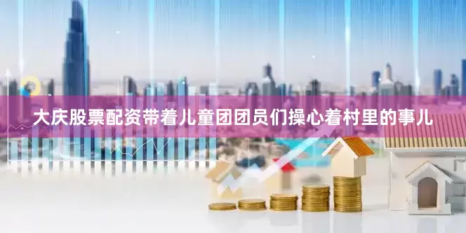 大庆股票配资带着儿童团团员们操心着村里的事儿