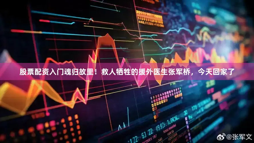 股票配资入门魂归故里！救人牺牲的援外医生张军桥，今天回家了