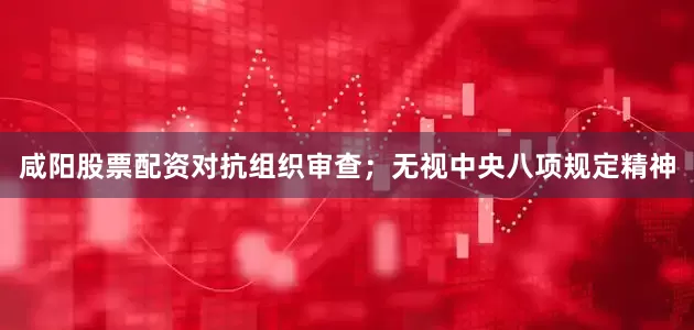 咸阳股票配资对抗组织审查；无视中央八项规定精神