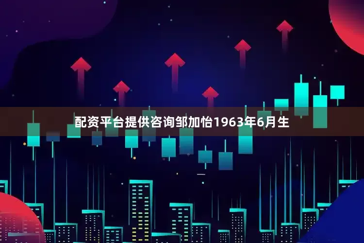 配资平台提供咨询邹加怡1963年6月生
