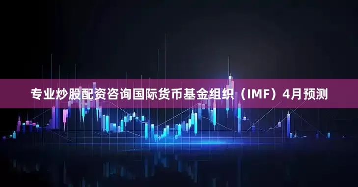 专业炒股配资咨询国际货币基金组织（IMF）4月预测