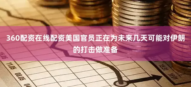 360配资在线配资美国官员正在为未来几天可能对伊朗的打击做准备