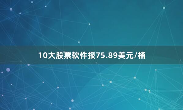 10大股票软件报75.89美元/桶