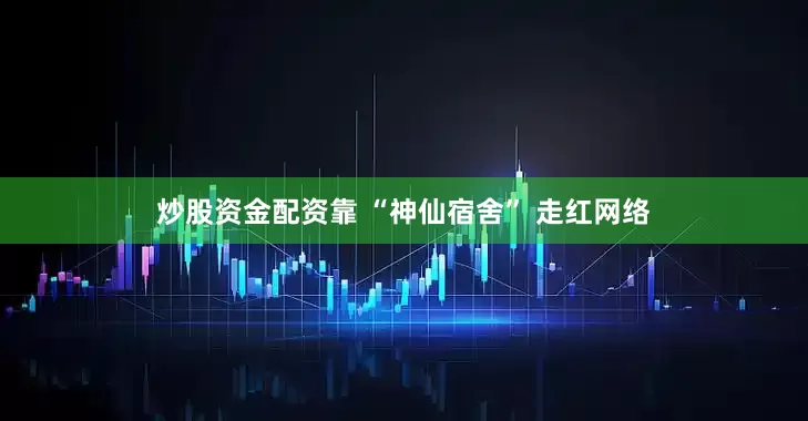 炒股资金配资靠 “神仙宿舍” 走红网络