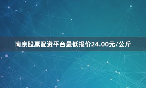 南京股票配资平台最低报价24.00元/公斤