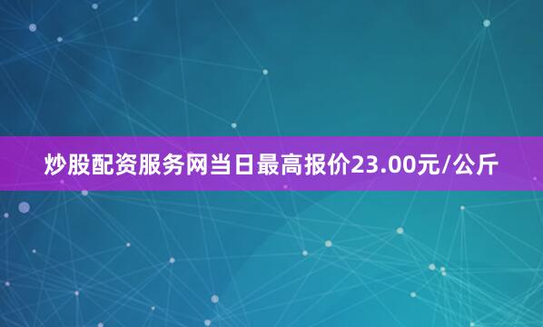 炒股配资服务网当日最高报价23.00元/公斤