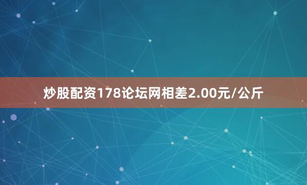 炒股配资178论坛网相差2.00元/公斤