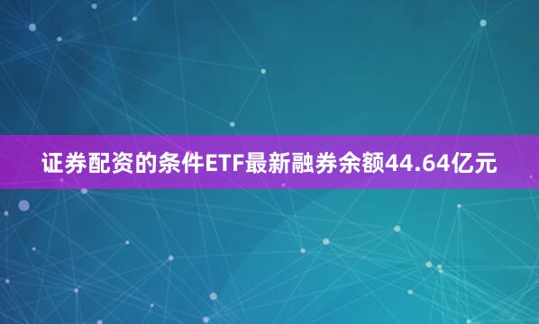 证券配资的条件ETF最新融券余额44.64亿元
