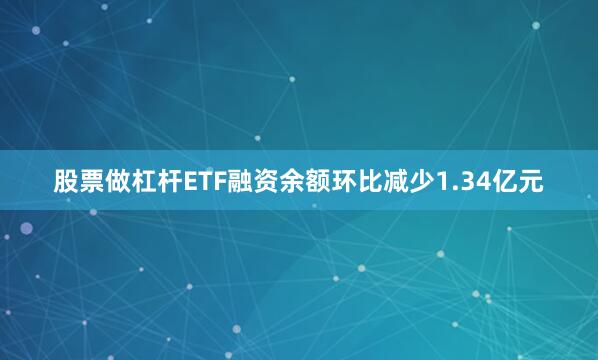 股票做杠杆ETF融资余额环比减少1.34亿元