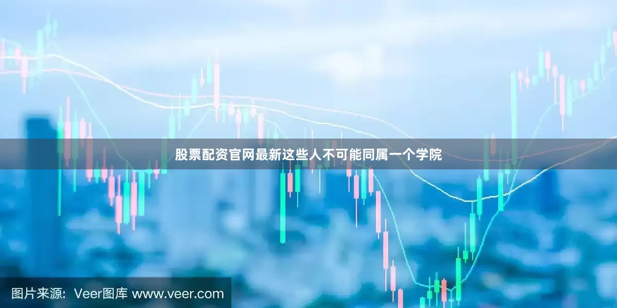 股票配资官网最新这些人不可能同属一个学院