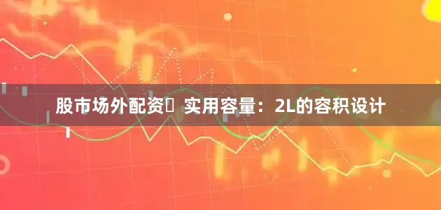 股市场外配资✅实用容量：2L的容积设计