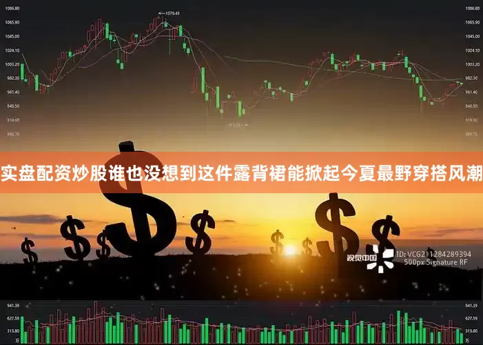实盘配资炒股谁也没想到这件露背裙能掀起今夏最野穿搭风潮