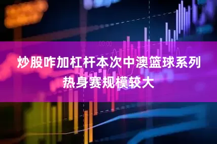 炒股咋加杠杆　　本次中澳篮球系列热身赛规模较大