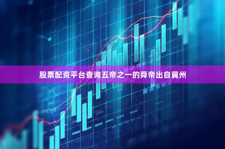 股票配资平台查询五帝之一的舜帝出自冀州