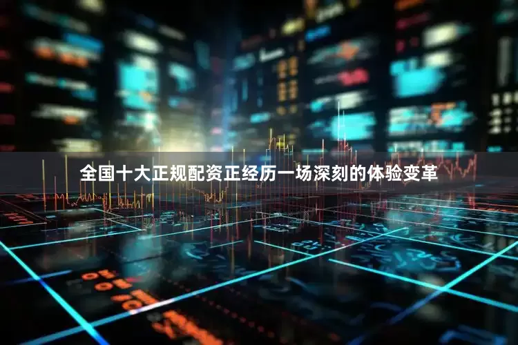 全国十大正规配资正经历一场深刻的体验变革