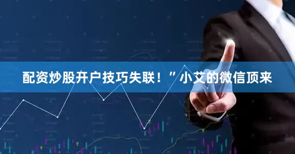 配资炒股开户技巧失联！”小艾的微信顶来