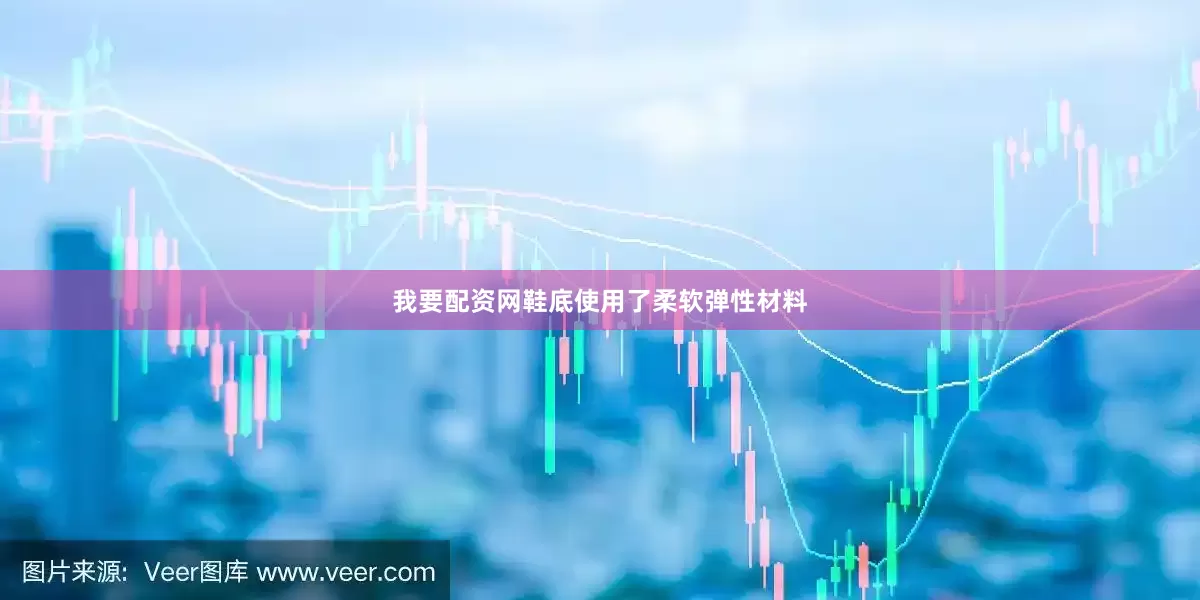 我要配资网鞋底使用了柔软弹性材料