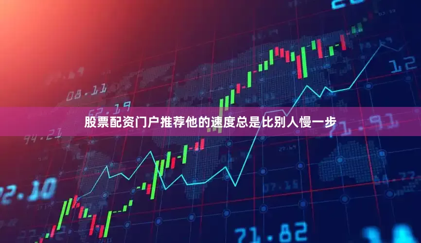 股票配资门户推荐他的速度总是比别人慢一步