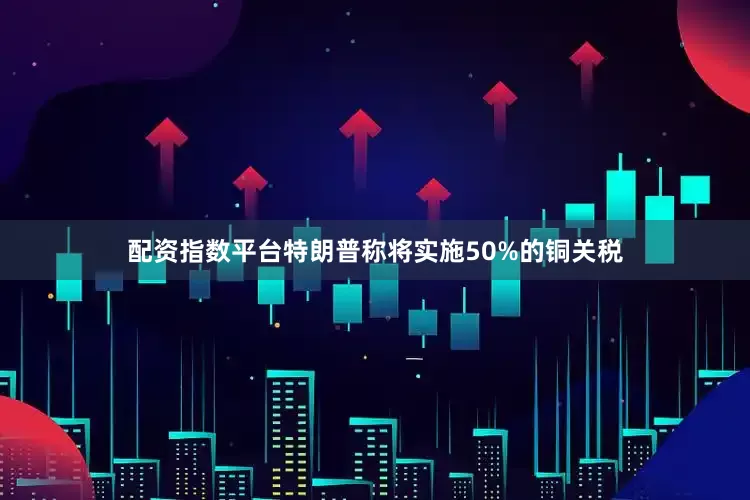 配资指数平台特朗普称将实施50%的铜关税