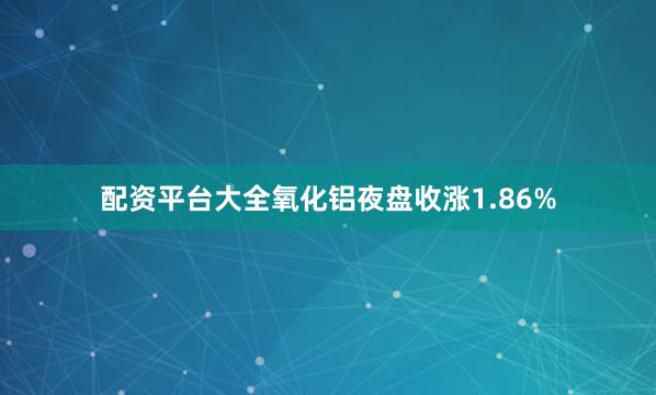 配资平台大全氧化铝夜盘收涨1.86%