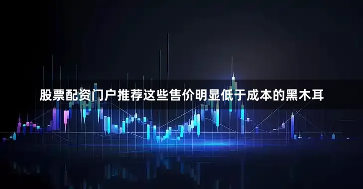 股票配资门户推荐这些售价明显低于成本的黑木耳