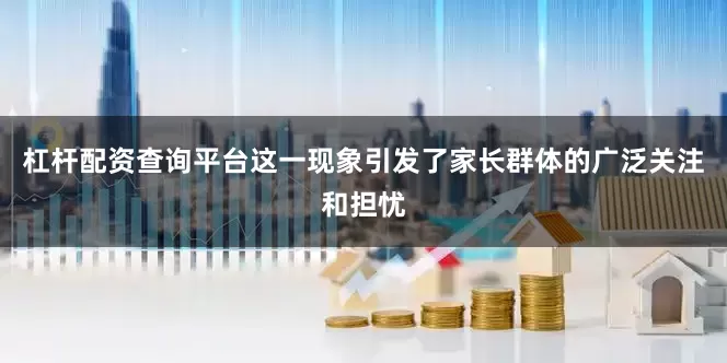 杠杆配资查询平台这一现象引发了家长群体的广泛关注和担忧