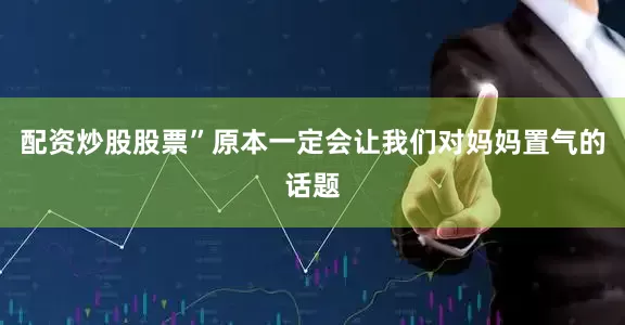 配资炒股股票”原本一定会让我们对妈妈置气的话题