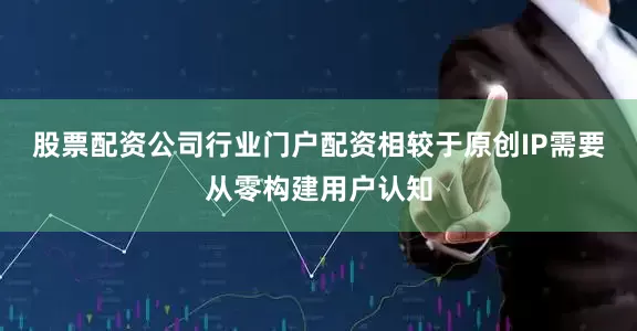 股票配资公司行业门户配资相较于原创IP需要从零构建用户认知