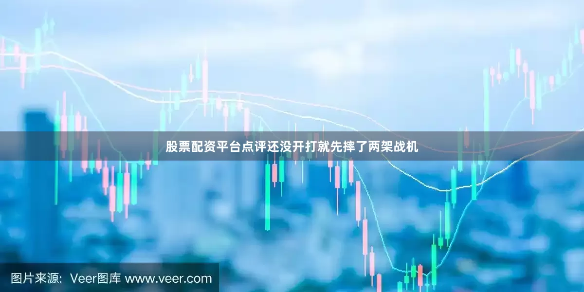 股票配资平台点评还没开打就先摔了两架战机