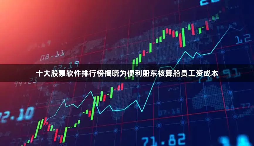 十大股票软件排行榜揭晓为便利船东核算船员工资成本