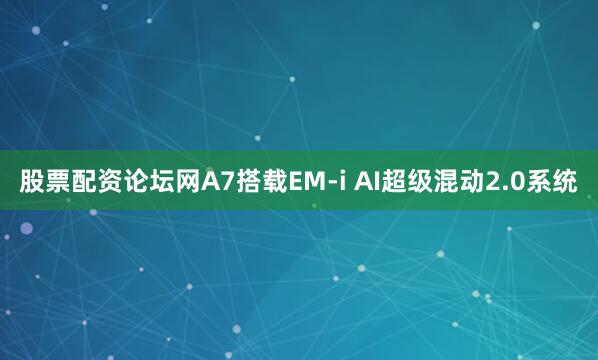 股票配资论坛网A7搭载EM-i AI超级混动2.0系统