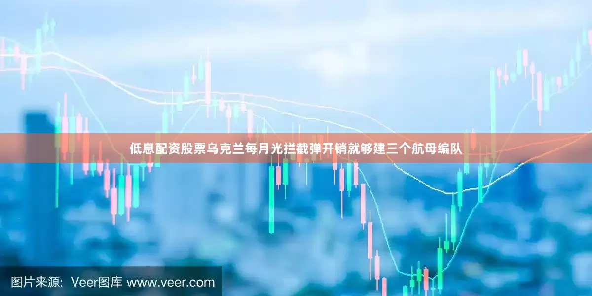 低息配资股票乌克兰每月光拦截弹开销就够建三个航母编队