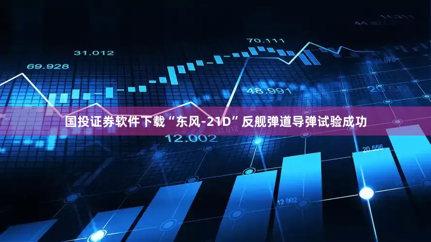 国投证券软件下载“东风-21D”反舰弹道导弹试验成功