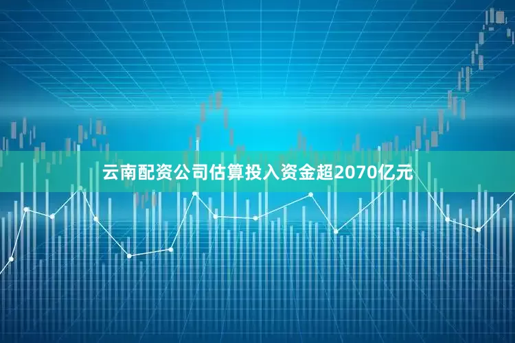 云南配资公司估算投入资金超2070亿元