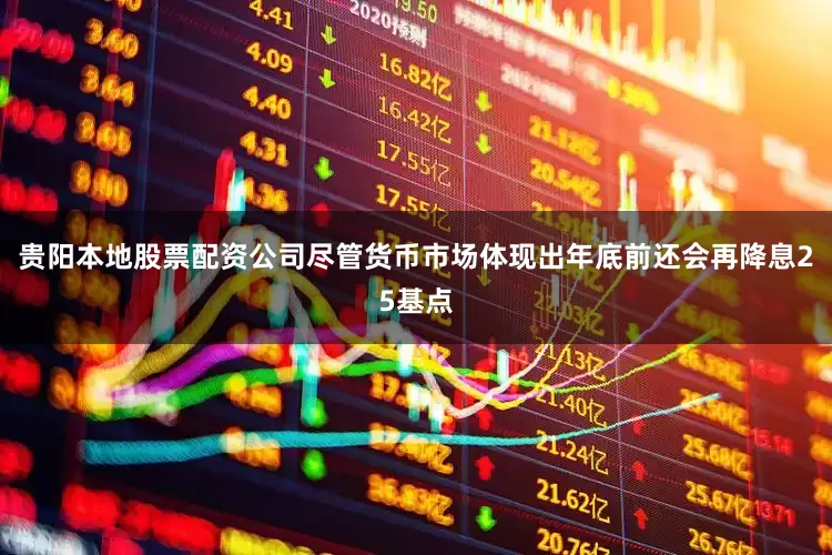 贵阳本地股票配资公司　　尽管货币市场体现出年底前还会再降息25基点