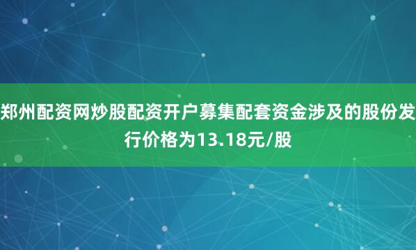 郑州配资网炒股配资开户募集配套资金涉及的股份发行价格为13.18元/股