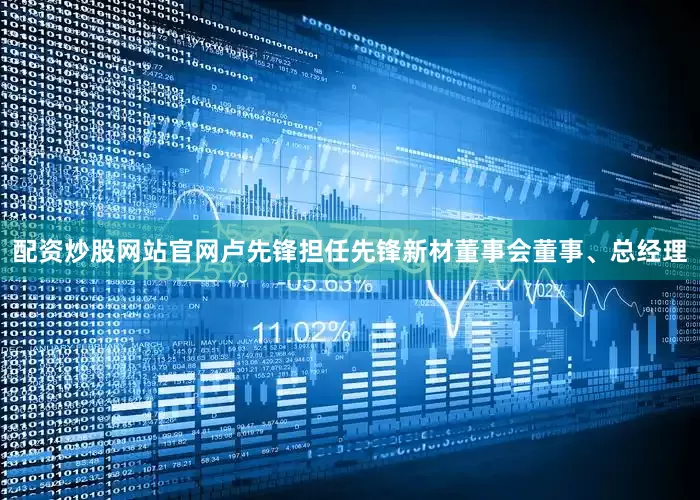 配资炒股网站官网卢先锋担任先锋新材董事会董事、总经理