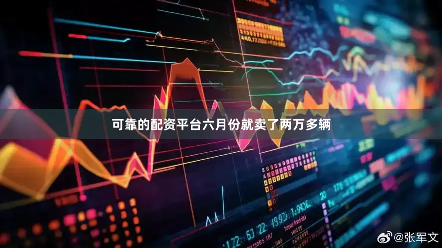 可靠的配资平台六月份就卖了两万多辆