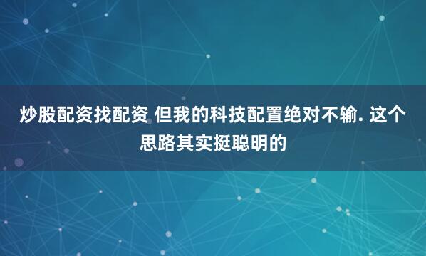 炒股配资找配资 但我的科技配置绝对不输. 这个思路其实挺聪明的
