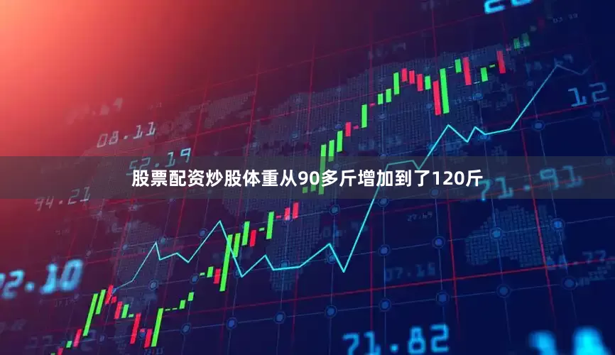 股票配资炒股体重从90多斤增加到了120斤