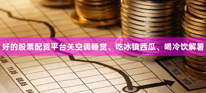 好的股票配资平台关空调睡觉、吃冰镇西瓜、喝冷饮解暑