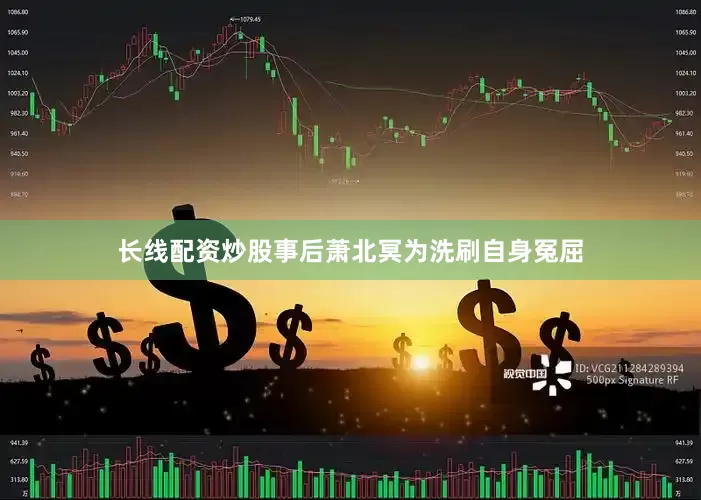 长线配资炒股事后萧北冥为洗刷自身冤屈