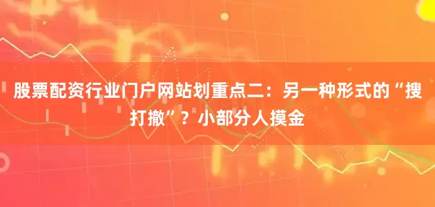 股票配资行业门户网站划重点二：另一种形式的“搜打撤”？小部分人摸金