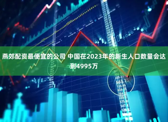 燕郊配资最便宜的公司 中国在2023年的新生人口数量会达到4995万