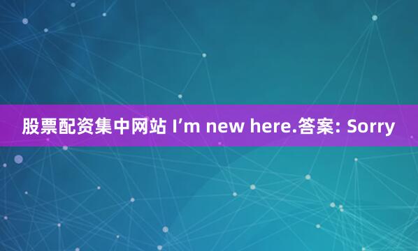 股票配资集中网站 I’m new here.答案: Sorry