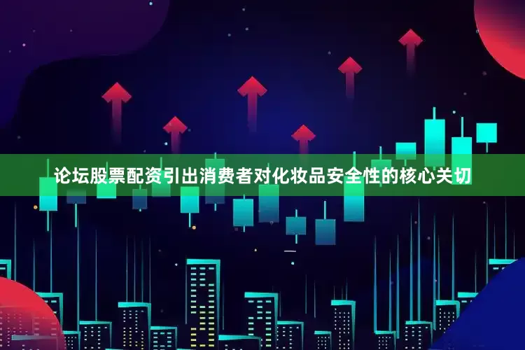 论坛股票配资引出消费者对化妆品安全性的核心关切